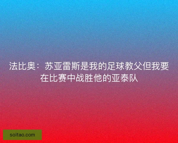 法比奥：苏亚雷斯是我的足球教父但我要在比赛中战胜他的亚泰队